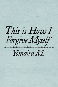 This is How I Forgive Myself, by Yomaira M.-Print Books-Bottlecap Press