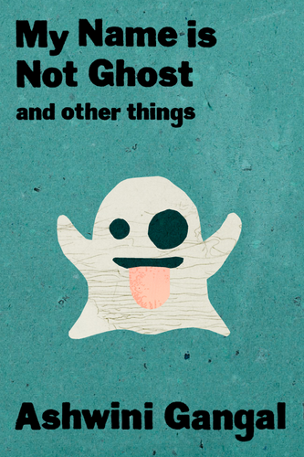 My Name is Not Ghost and other things, by Ashwini Gangal-Print Books-Bottlecap Press