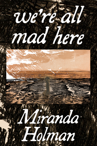 we're all mad here, by Miranda Holman-Print Books-Bottlecap Press