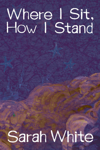 Where I Sit, How I Stand, by Sarah White-Print Books-Bottlecap Press