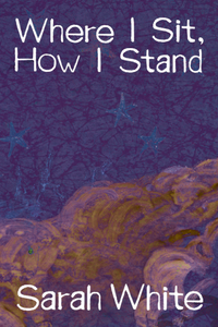 Where I Sit, How I Stand, by Sarah White-Print Books-Bottlecap Press