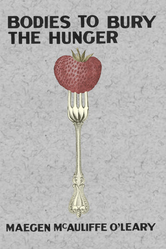 Bodies to Bury the Hunger, by Maegen McAuliffe O'Leary-Print Books-Bottlecap Press