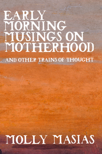 Early Morning Musings on Motherhood and Other Trains of Thought, by Molly Masias-Print Books-Bottlecap Press
