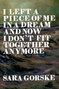 I Left a Piece of Me in a Dream and Now I Don't Fit Together Anymore, by Sara Gorske-Print Books-Bottlecap Press